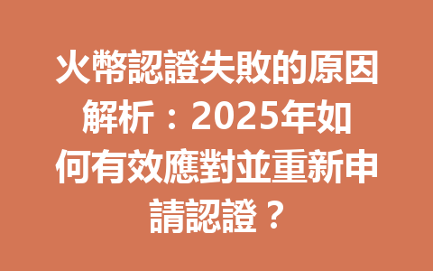 火幣認證失敗的原因解析：2025年如何有效應對並重新申請認證？ 一