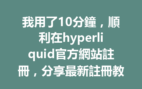 我用了10分鐘，順利在hyperliquid官方網站註冊，分享最新註冊教程！ 一