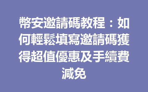幣安邀請碼教程：如何輕鬆填寫邀請碼獲得超值優惠及手續費減免 一