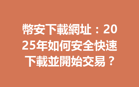 幣安下載網址：2025年如何安全快速下載並開始交易？ 一