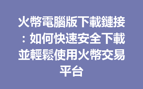 火幣電腦版下載鏈接：如何快速安全下載並輕鬆使用火幣交易平台 一