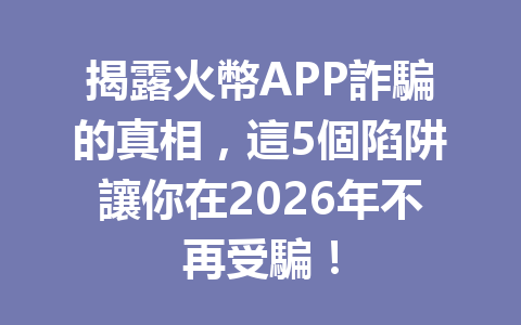揭露火幣APP詐騙的真相，這5個陷阱讓你在2026年不再受騙！ 一