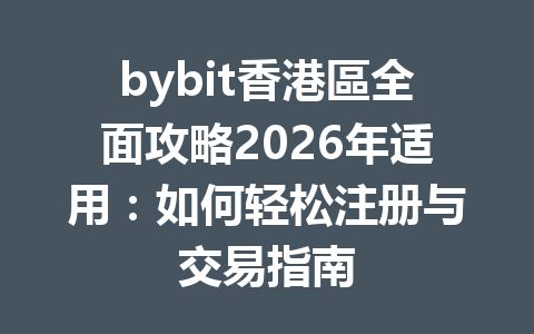 bybit香港區全面攻略2026年适用：如何轻松注册与交易指南 一
