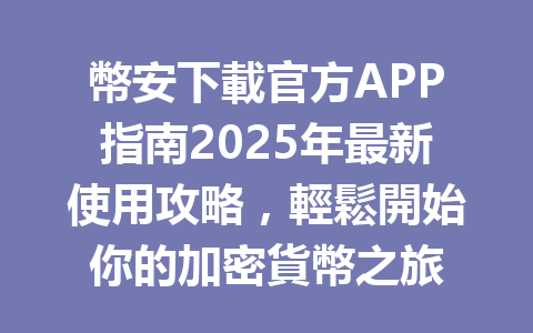 幣安下載官方APP指南2025年最新使用攻略，輕鬆開始你的加密貨幣之旅 一