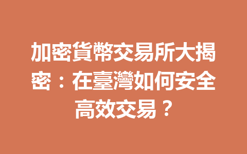 加密貨幣交易所大揭密：在臺灣如何安全高效交易？ 一
