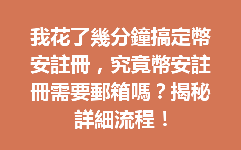 我花了幾分鐘搞定幣安註冊，究竟幣安註冊需要郵箱嗎？揭秘詳細流程！ 一