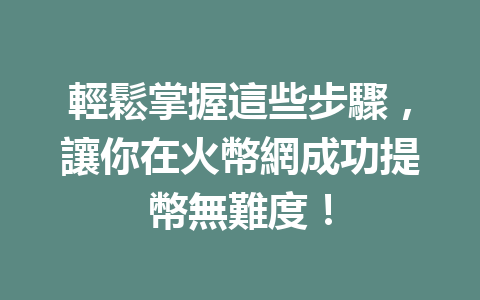 輕鬆掌握這些步驟，讓你在火幣網成功提幣無難度！ 一