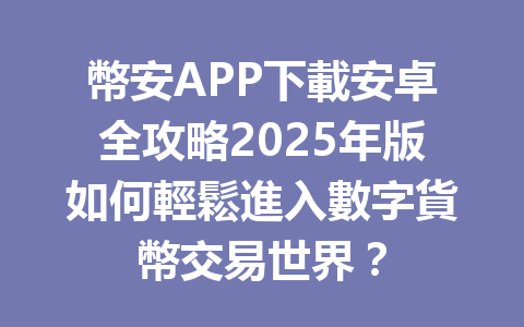 幣安APP下載安卓全攻略2025年版如何輕鬆進入數字貨幣交易世界？ 一