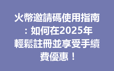 火幣邀請碼使用指南：如何在2025年輕鬆註冊並享受手續費優惠！ 一