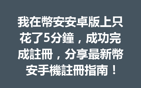 我在幣安安卓版上只花了5分鐘，成功完成註冊，分享最新幣安手機註冊指南！ 一