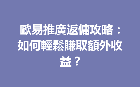 歐易推廣返傭攻略：如何輕鬆賺取額外收益？ 一