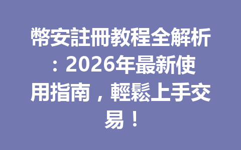 幣安註冊教程全解析：2026年最新使用指南，輕鬆上手交易！ 一
