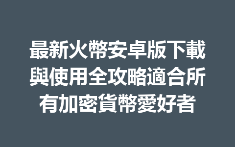 最新火幣安卓版下載與使用全攻略適合所有加密貨幣愛好者 一