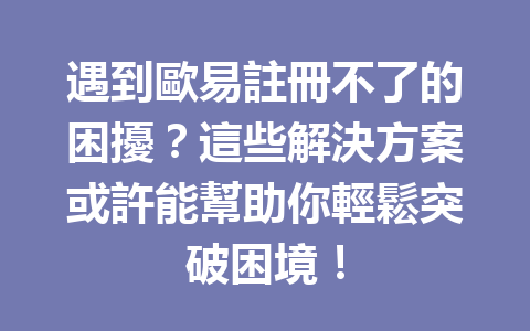 遇到歐易註冊不了的困擾？這些解決方案或許能幫助你輕鬆突破困境！ 一