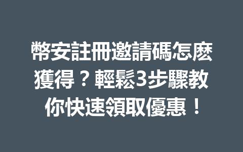 幣安註冊邀請碼怎麽獲得？輕鬆3步驟教你快速領取優惠！ 一