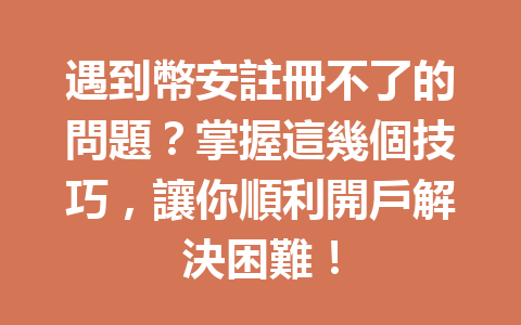 遇到幣安註冊不了的問題？掌握這幾個技巧，讓你順利開戶解決困難！ 一
