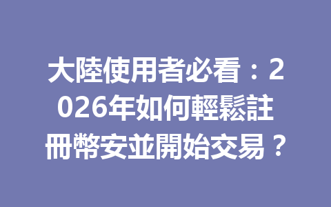 大陸使用者必看：2026年如何輕鬆註冊幣安並開始交易？ 一