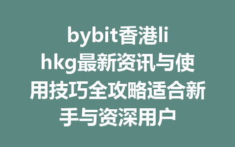 bybit香港lihkg最新资讯与使用技巧全攻略适合新手与资深用户 一