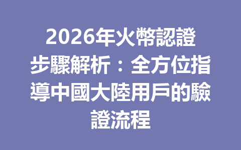 2026年火幣認證步驟解析：全方位指導中國大陸用戶的驗證流程 一