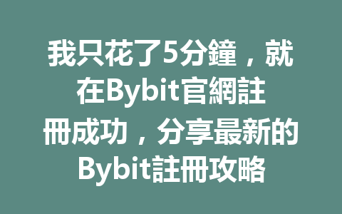 我只花了5分鐘，就在Bybit官網註冊成功，分享最新的Bybit註冊攻略！ 一