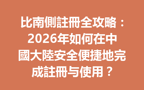 比南側註冊全攻略：2026年如何在中國大陸安全便捷地完成註冊与使用？ 一