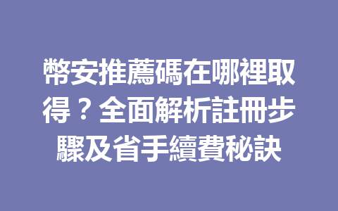 幣安推薦碼在哪裡取得？全面解析註冊步驟及省手續費秘訣 一