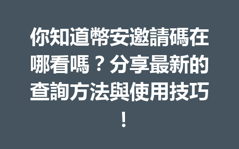 你知道幣安邀請碼在哪看嗎？分享最新的查詢方法與使用技巧！ 一