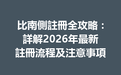 比南側註冊全攻略：詳解2026年最新註冊流程及注意事項 一