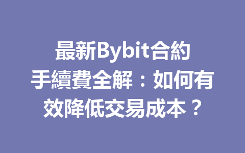最新Bybit合約手續費全解：如何有效降低交易成本？ 一