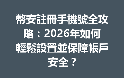 幣安註冊手機號全攻略：2026年如何輕鬆設置並保障帳戶安全？ 一