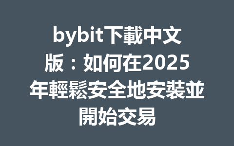 bybit下載中文版：如何在2025年輕鬆安全地安裝並開始交易 一