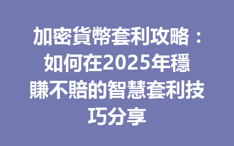 加密貨幣套利攻略：如何在2025年穩賺不賠的智慧套利技巧分享 一