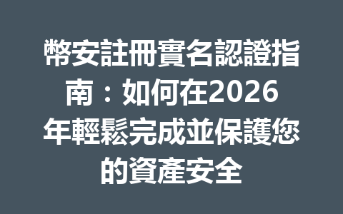 幣安註冊實名認證指南：如何在2026年輕鬆完成並保護您的資產安全 一