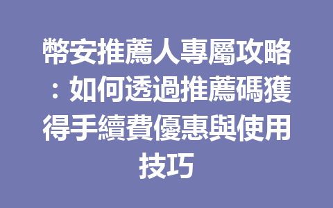 幣安推薦人專屬攻略：如何透過推薦碼獲得手續費優惠與使用技巧 一