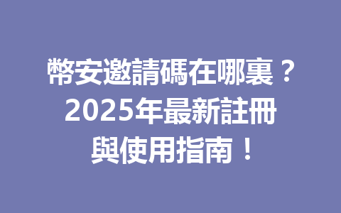 幣安邀請碼在哪裏？2025年最新註冊與使用指南！ 一