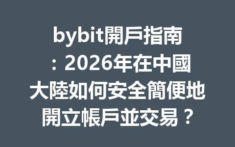 bybit開戶指南：2026年在中國大陸如何安全簡便地開立帳戶並交易？ 一