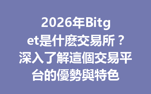 2026年Bitget是什麽交易所？深入了解這個交易平台的優勢與特色 一