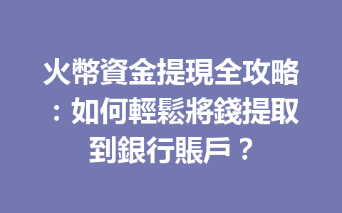 火幣資金提現全攻略：如何輕鬆將錢提取到銀行賬戶？ 一