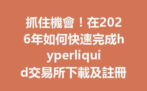 抓住機會！在2026年如何快速完成hyperliquid交易所下載及註冊？ 一