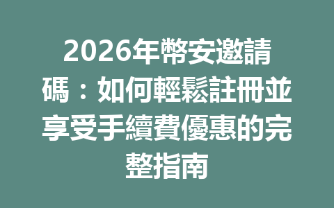 2026年幣安邀請碼：如何輕鬆註冊並享受手續費優惠的完整指南 一