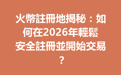 火幣註冊地揭秘：如何在2026年輕鬆安全註冊並開始交易？ 一