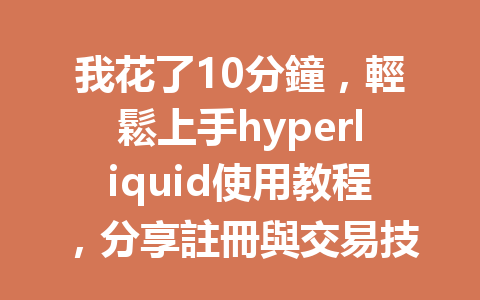 我花了10分鐘，輕鬆上手hyperliquid使用教程，分享註冊與交易技巧！ 一