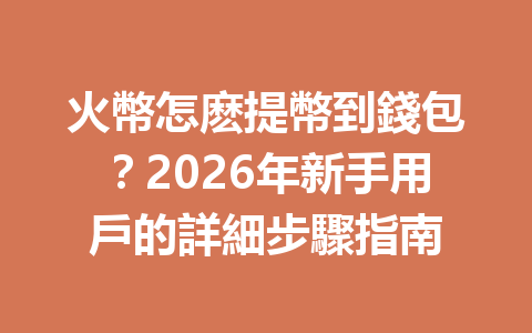 火幣怎麽提幣到錢包？2026年新手用戶的詳細步驟指南 一