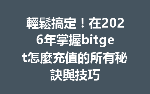 輕鬆搞定！在2026年掌握bitget怎麼充值的所有秘訣與技巧 一