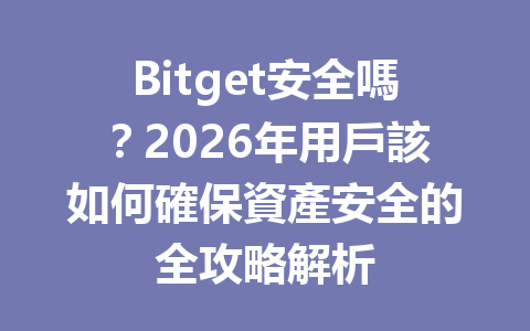Bitget安全嗎？2026年用戶該如何確保資產安全的全攻略解析 一