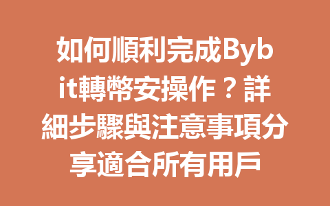 如何順利完成Bybit轉幣安操作？詳細步驟與注意事項分享適合所有用戶 一
