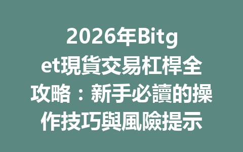 2026年Bitget現貨交易杠桿全攻略：新手必讀的操作技巧與風險提示 一