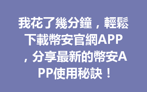 我花了幾分鐘，輕鬆下載幣安官網APP，分享最新的幣安APP使用秘訣！ 一