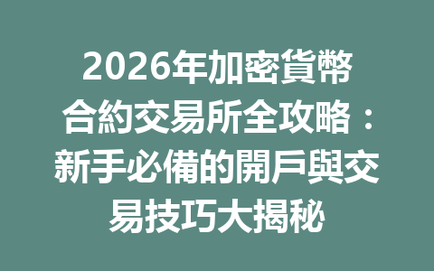 2026年加密貨幣合約交易所全攻略：新手必備的開戶與交易技巧大揭秘 一