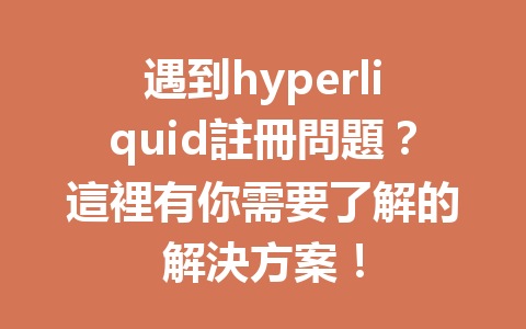遇到hyperliquid註冊問題？這裡有你需要了解的解決方案！ 一
